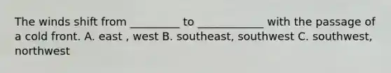 The winds shift from _________ to ____________ with the passage of a cold front. A. east , west B. southeast, southwest C. southwest, northwest