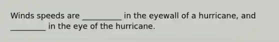 Winds speeds are __________ in the eyewall of a hurricane, and _________ in the eye of the hurricane.