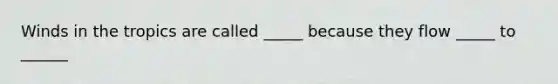 Winds in the tropics are called _____ because they flow _____ to ______