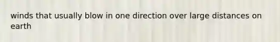 winds that usually blow in one direction over large distances on earth