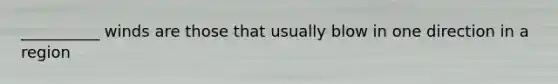 __________ winds are those that usually blow in one direction in a region