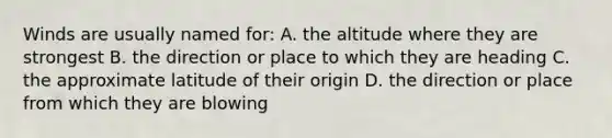 Winds are usually named for: A. the altitude where they are strongest B. the direction or place to which they are heading C. the approximate latitude of their origin D. the direction or place from which they are blowing