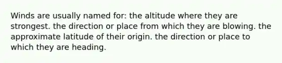 Winds are usually named for: the altitude where they are strongest. the direction or place from which they are blowing. the approximate latitude of their origin. the direction or place to which they are heading.