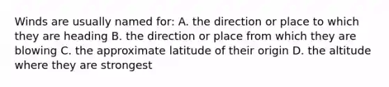 Winds are usually named for: A. the direction or place to which they are heading B. the direction or place from which they are blowing C. the approximate latitude of their origin D. the altitude where they are strongest