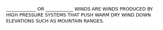 _____________ OR ____________ WINDS ARE WINDS PRODUCED BY HIGH PRESSURE SYSTEMS THAT PUSH WARM DRY WIND DOWN ELEVATIONS SUCH AS MOUNTAIN RANGES.