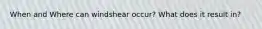 When and Where can windshear occur? What does it result in?