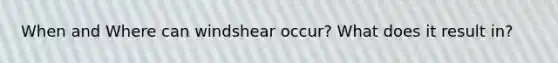 When and Where can windshear occur? What does it result in?