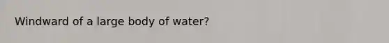 Windward of a large body of water?