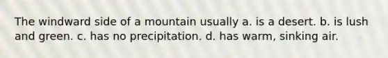 The windward side of a mountain usually a. is a desert. b. is lush and green. c. has no precipitation. d. has warm, sinking air.