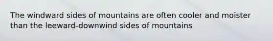 The windward sides of mountains are often cooler and moister than the leeward-downwind sides of mountains