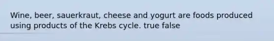 Wine, beer, sauerkraut, cheese and yogurt are foods produced using products of the <a href='https://www.questionai.com/knowledge/kqfW58SNl2-krebs-cycle' class='anchor-knowledge'>krebs cycle</a>. true false