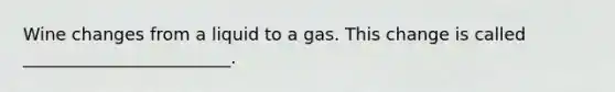 Wine changes from a liquid to a gas. This change is called ________________________.