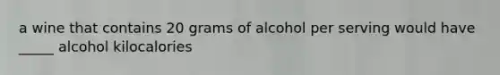 a wine that contains 20 grams of alcohol per serving would have _____ alcohol kilocalories