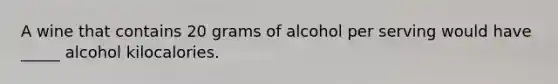 A wine that contains 20 grams of alcohol per serving would have _____ alcohol kilocalories.