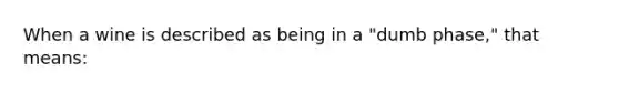 When a wine is described as being in a "dumb phase," that means: