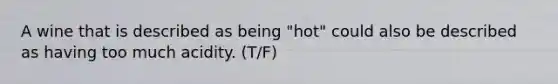 A wine that is described as being "hot" could also be described as having too much acidity. (T/F)