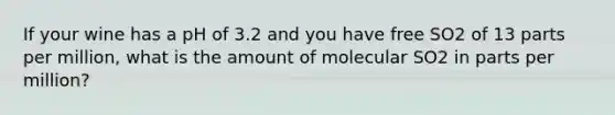 If your wine has a pH of 3.2 and you have free SO2 of 13 parts per million, what is the amount of molecular SO2 in parts per million?