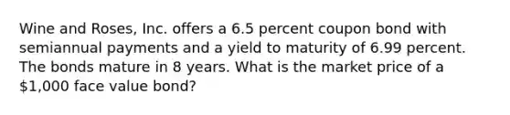 Wine and Roses, Inc. offers a 6.5 percent coupon bond with semiannual payments and a yield to maturity of 6.99 percent. The bonds mature in 8 years. What is the market price of a 1,000 face value bond?