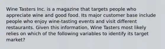 Wine Tasters Inc. is a magazine that targets people who appreciate wine and good food. Its major customer base include people who enjoy wine-tasting events and visit different restaurants. Given this information, Wine Tasters most likely relies on which of the following variables to identify its target market?