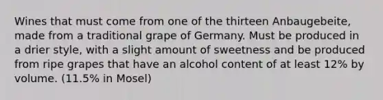 Wines that must come from one of the thirteen Anbaugebeite, made from a traditional grape of Germany. Must be produced in a drier style, with a slight amount of sweetness and be produced from ripe grapes that have an alcohol content of at least 12% by volume. (11.5% in Mosel)