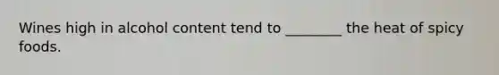 Wines high in alcohol content tend to ________ the heat of spicy foods.
