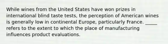 While wines from the United States have won prizes in international blind taste tests, the perception of American wines is generally low in continental Europe, particularly France. _____ refers to the extent to which the place of manufacturing influences product evaluations.