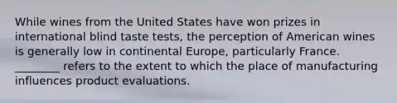 While wines from the United States have won prizes in international blind taste tests, the perception of American wines is generally low in continental Europe, particularly France. ________ refers to the extent to which the place of manufacturing influences product evaluations.