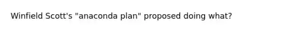 Winfield Scott's "anaconda plan" proposed doing what?