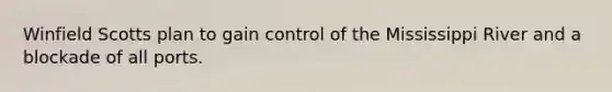 Winfield Scotts plan to gain control of the Mississippi River and a blockade of all ports.
