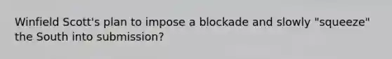 Winfield Scott's plan to impose a blockade and slowly "squeeze" the South into submission?