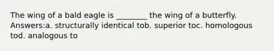 The wing of a bald eagle is ________ the wing of a butterfly. Answers:a. structurally identical tob. superior toc. homologous tod. analogous to