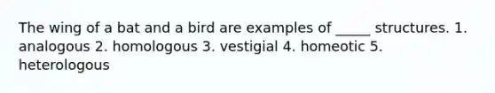 The wing of a bat and a bird are examples of _____ structures. 1. analogous 2. homologous 3. vestigial 4. homeotic 5. heterologous