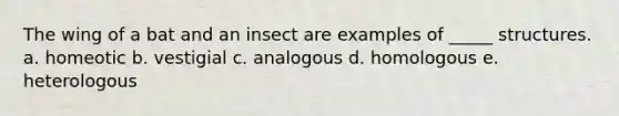 The wing of a bat and an insect are examples of _____ structures. a. homeotic b. vestigial c. analogous d. homologous e. heterologous