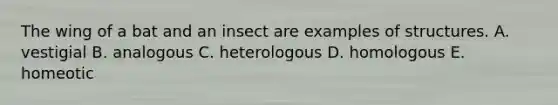 The wing of a bat and an insect are examples of structures. A. vestigial B. analogous C. heterologous D. homologous E. homeotic