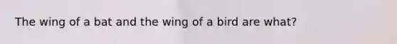 The wing of a bat and the wing of a bird are what?