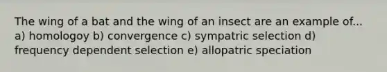 The wing of a bat and the wing of an insect are an example of... a) homologoy b) convergence c) sympatric selection d) frequency dependent selection e) allopatric speciation