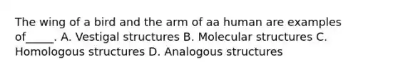 The wing of a bird and the arm of aa human are examples of_____. A. Vestigal structures B. Molecular structures C. Homologous structures D. Analogous structures