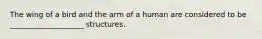 The wing of a bird and the arm of a human are considered to be ____________________ structures.