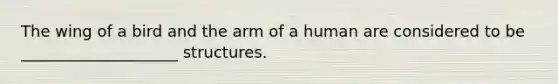 The wing of a bird and the arm of a human are considered to be ____________________ structures.