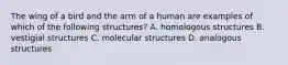 The wing of a bird and the arm of a human are examples of which of the following structures? A. homologous structures B. vestigial structures C. molecular structures D. analogous structures