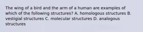 The wing of a bird and the arm of a human are examples of which of the following structures? A. homologous structures B. vestigial structures C. molecular structures D. analogous structures