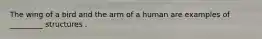The wing of a bird and the arm of a human are examples of _________ structures .
