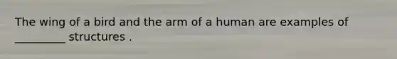 The wing of a bird and the arm of a human are examples of _________ structures .