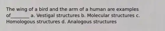 The wing of a bird and the arm of a human are examples of________ a. Vestigal structures b. Molecular structures c. Homologous structures d. Analogous structures