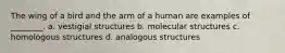 The wing of a bird and the arm of a human are examples of ________. a. vestigial structures b. molecular structures c. homologous structures d. analogous structures