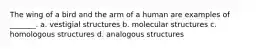 The wing of a bird and the arm of a human are examples of _______. a. vestigial structures b. molecular structures c. homologous structures d. analogous structures