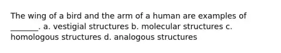 The wing of a bird and the arm of a human are examples of _______. a. vestigial structures b. molecular structures c. homologous structures d. analogous structures