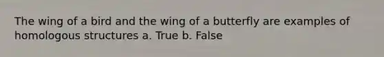 The wing of a bird and the wing of a butterfly are examples of homologous structures a. True b. False