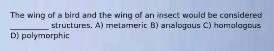 The wing of a bird and the wing of an insect would be considered __________ structures. A) metameric B) analogous C) homologous D) polymorphic