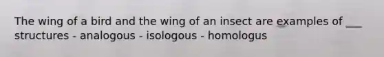 The wing of a bird and the wing of an insect are examples of ___ structures - analogous - isologous - homologus